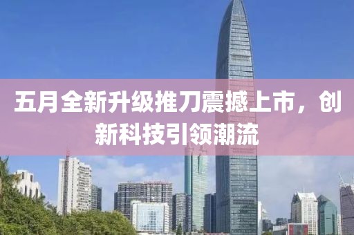 五月全新升級推刀震撼上市,創(chuàng)新科技引領(lǐng)潮流