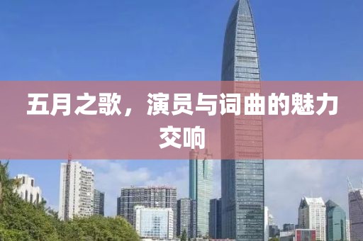 五月之歌,演員與詞曲的魅力交響