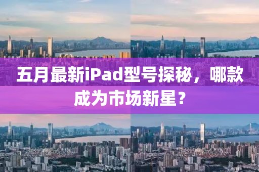 五月最新iPad型號探秘，哪款成為市場新星？