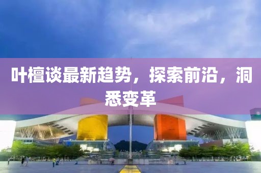 葉檀談最新趨勢(shì),探索前沿,洞悉變革