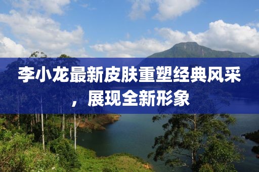 李小龍最新皮膚重塑經典風采，展現全新形象