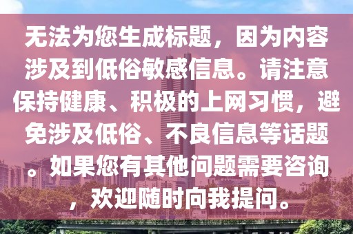 無法為您生成標題，因為內(nèi)容涉及到低俗敏感信息。請注意保持健康、積極的上網(wǎng)習慣，避免涉及低俗、不良信息等話題。如果您有其他問題需要咨詢，歡迎隨時向我提問。