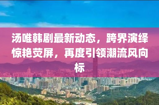 湯唯韓劇最新動態，跨界演繹驚艷熒屏，再度引領潮流風向標