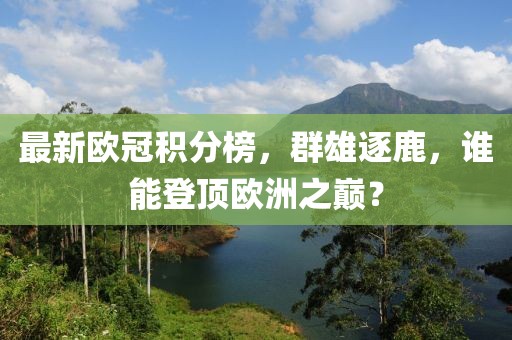 最新歐冠積分榜,群雄逐鹿,誰(shuí)能登頂歐洲之巔?