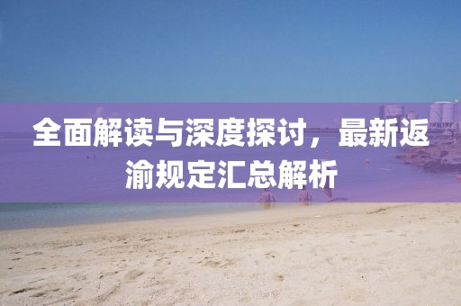 全面解讀與深度探討，最新返渝規(guī)定匯總解析