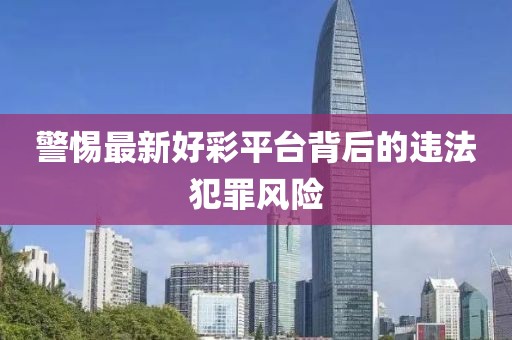 警惕最新好彩平臺背后的違法犯罪風險