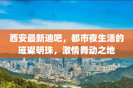 西安最新迪吧，都市夜生活的璀璨明珠，激情舞動之地