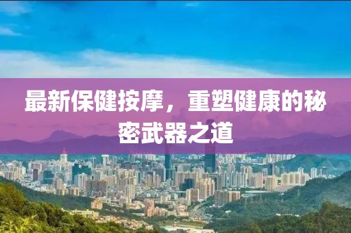 最新保健按摩，重塑健康的秘密武器之道