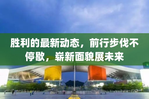 勝利的最新動態(tài),前行步伐不停歇,嶄新面貌展未來
