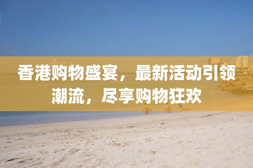 香港購物盛宴，最新活動引領潮流，盡享購物狂歡