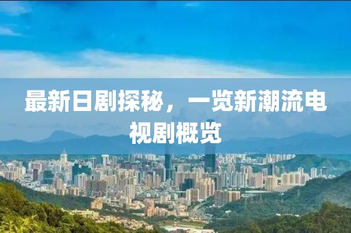 最新日劇探秘,一覽新潮流電視劇概覽