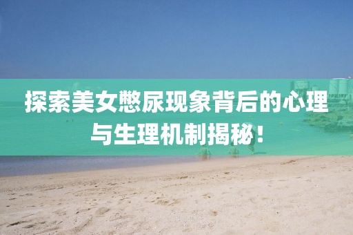 探索美女憋尿現象背后的心理與生理機制揭秘！