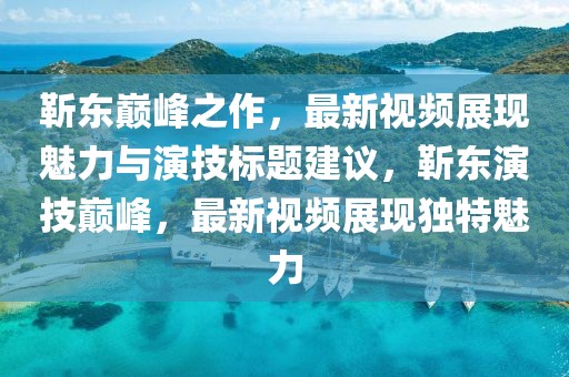 靳東巔峰之作，最新視頻展現魅力與演技標題建議，靳東演技巔峰，最新視頻展現獨特魅力
