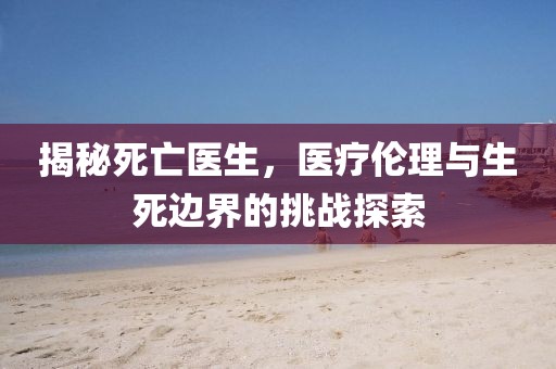 揭秘死亡醫生，醫療倫理與生死邊界的挑戰探索