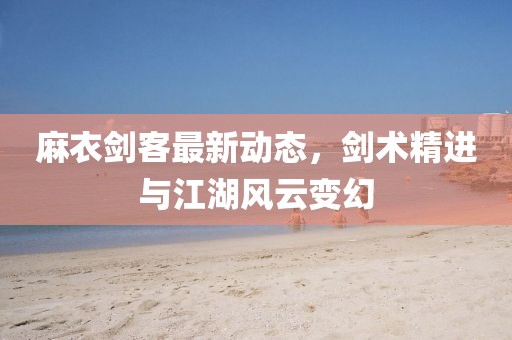 麻衣劍客最新動態(tài)，劍術(shù)精進(jìn)與江湖風(fēng)云變幻