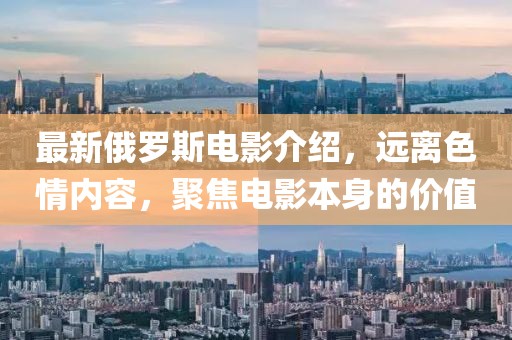 最新俄羅斯電影介紹，遠(yuǎn)離色情內(nèi)容，聚焦電影本身的價值