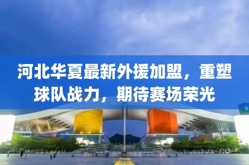 河北華夏最新外援加盟，重塑球隊?wèi)?zhàn)力，期待賽場榮光