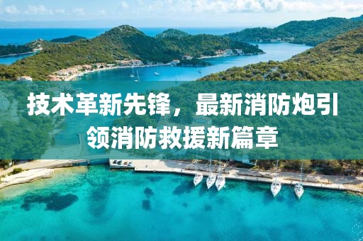 技術(shù)革新先鋒，最新消防炮引領(lǐng)消防救援新篇章