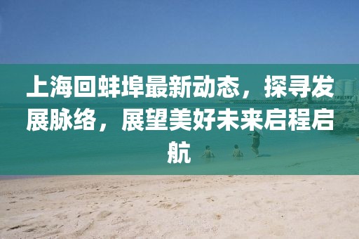 上?；匕霾鹤钚聞討B，探尋發展脈絡，展望美好未來啟程啟航