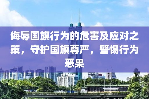 侮辱國旗行為的危害及應對之策，守護國旗尊嚴，警惕行為惡果