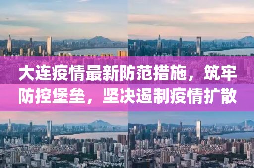 大連疫情最新防范措施,筑牢防控堡壘,堅(jiān)決遏制疫情擴(kuò)散