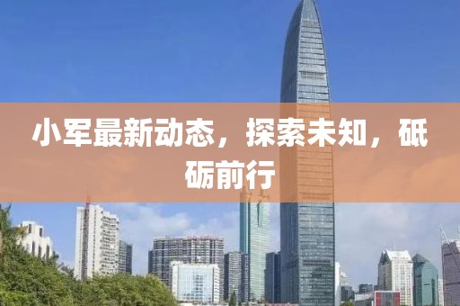 小軍最新動態，探索未知，砥礪前行