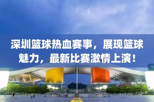 深圳籃球熱血賽事，展現(xiàn)籃球魅力，最新比賽激情上演！