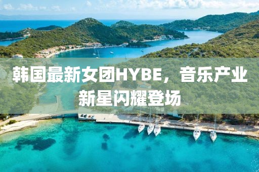 韓國最新女團HYBE，音樂產業新星閃耀登場