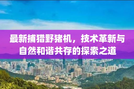 最新捕獵野豬機,技術革新與自然和諧共存的探索之道
