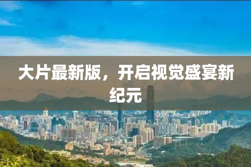 大片最新版，開啟視覺盛宴新紀元