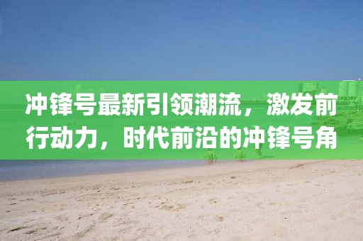 沖鋒號最新引領潮流，激發前行動力，時代前沿的沖鋒號角