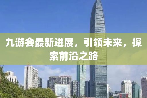 九游會(huì)最新進(jìn)展，引領(lǐng)未來(lái)，探索前沿之路