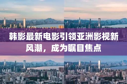 韓影最新電影引領(lǐng)亞洲影視新風(fēng)潮，成為矚目焦點(diǎn)