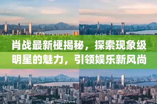 肖戰最新梗揭秘，探索現象級明星的魅力，引領娛樂新風尚