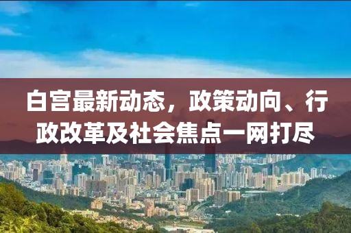 白宮最新動態，政策動向、行政改革及社會焦點一網打盡