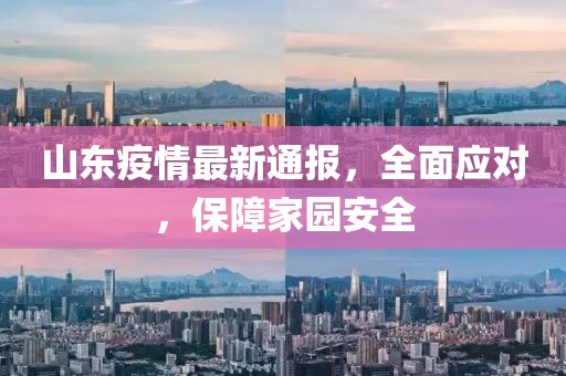 山東疫情最新通報,全面應對,保障家園安全