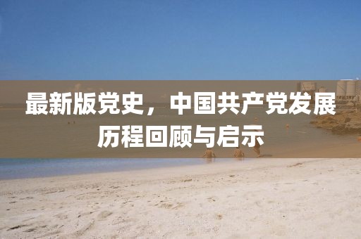 最新版黨史,中國共產黨發展歷程回顧與啟示