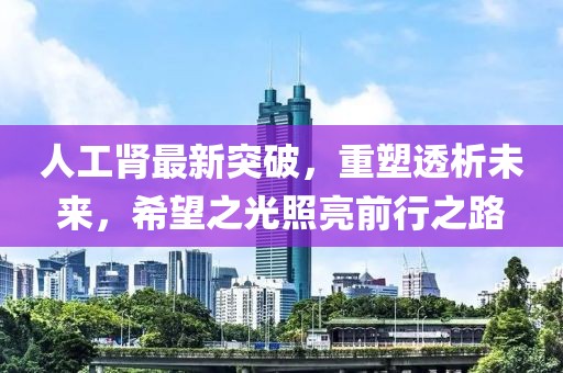 人工腎最新突破，重塑透析未來，希望之光照亮前行之路