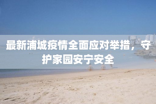 最新浦城疫情全面應對舉措，守護家園安寧安全