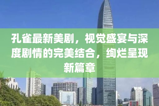 孔雀最新美劇，視覺盛宴與深度劇情的完美結合，絢爛呈現新篇章