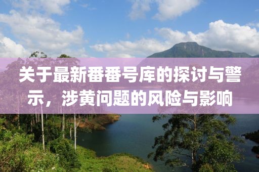 關于最新番番號庫的探討與警示，涉黃問題的風險與影響