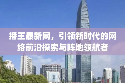 播王最新網,引領新時代的網絡前沿探索與陣地領航者