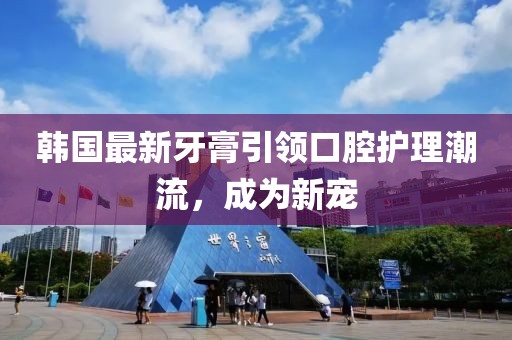 韓國最新牙膏引領(lǐng)口腔護(hù)理潮流，成為新寵