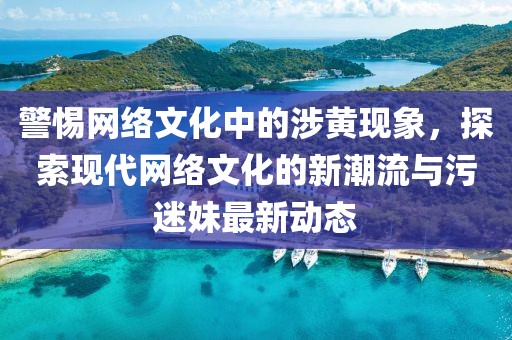 警惕網(wǎng)絡(luò)文化中的涉黃現(xiàn)象，探索現(xiàn)代網(wǎng)絡(luò)文化的新潮流與污迷妹最新動態(tài)