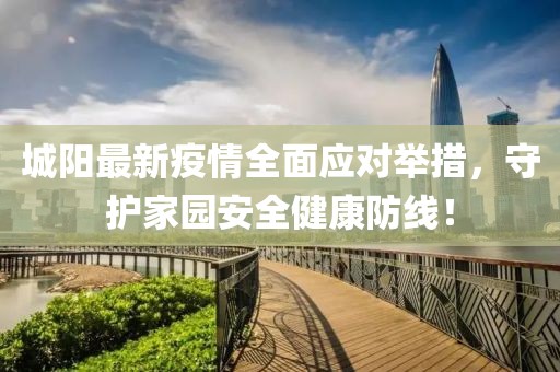 城陽最新疫情全面應對舉措，守護家園安全健康防線！
