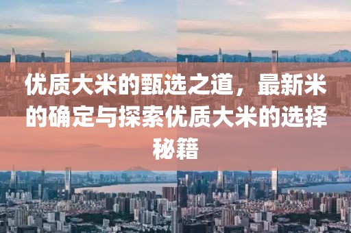 優質大米的甄選之道，最新米的確定與探索優質大米的選擇秘籍