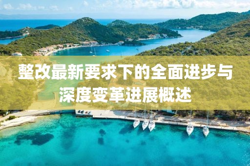 整改最新要求下的全面進步與深度變革進展概述