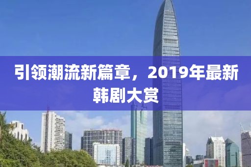 引領(lǐng)潮流新篇章，2019年最新韓劇大賞