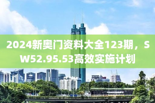 2024新奧門資料大全123期，SW52.95.53高效實施計劃