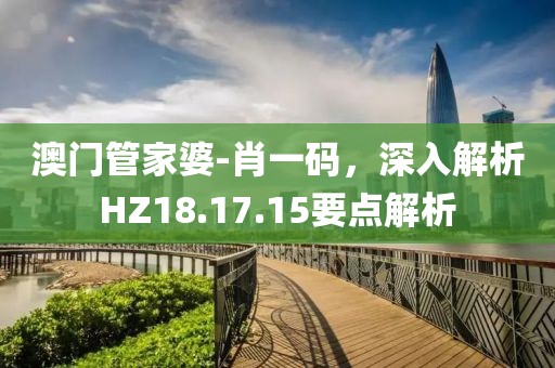 澳門管家婆-肖一碼，深入解析HZ18.17.15要點解析